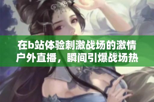 在b站体验刺激战场的激情户外直播，瞬间引爆战场热血！