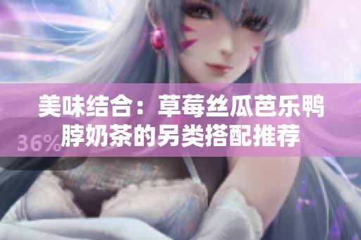 美味结合：草莓丝瓜芭乐鸭脖奶茶的另类搭配推荐