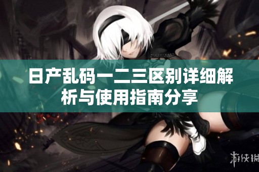 日产乱码一二三区别详细解析与使用指南分享