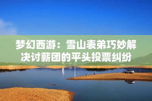 梦幻西游：雪山表弟巧妙解决讨薪团的平头投票纠纷