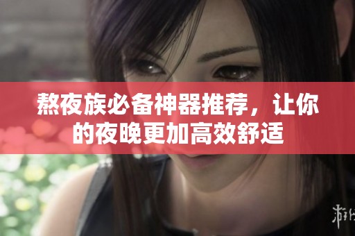 熬夜族必备神器推荐，让你的夜晚更加高效舒适