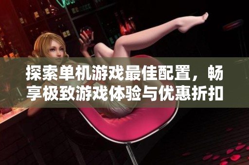 探索单机游戏最佳配置，畅享极致游戏体验与优惠折扣