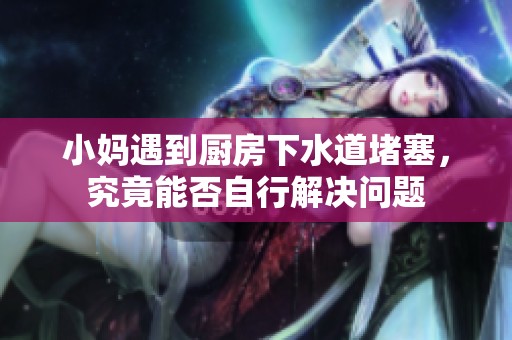 小妈遇到厨房下水道堵塞，究竟能否自行解决问题