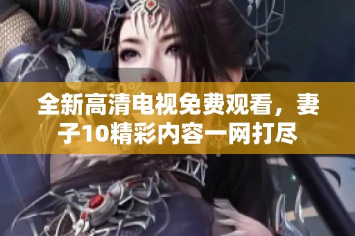 全新高清电视免费观看，妻子10精彩内容一网打尽