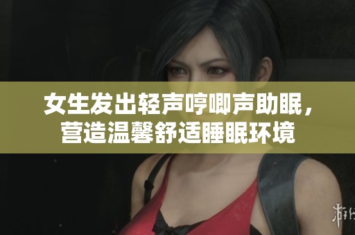 女生发出轻声哼唧声助眠，营造温馨舒适睡眠环境