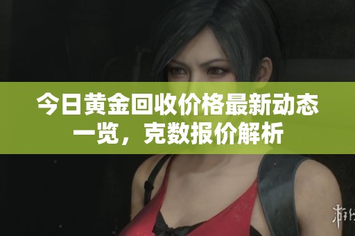 今日黄金回收价格最新动态一览，克数报价解析