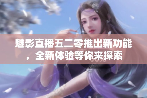 魅影直播五二零推出新功能，全新体验等你来探索