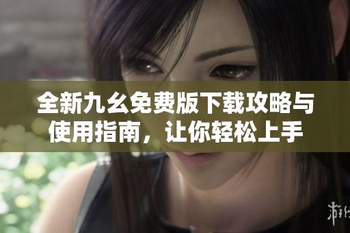 全新九幺免费版下载攻略与使用指南，让你轻松上手