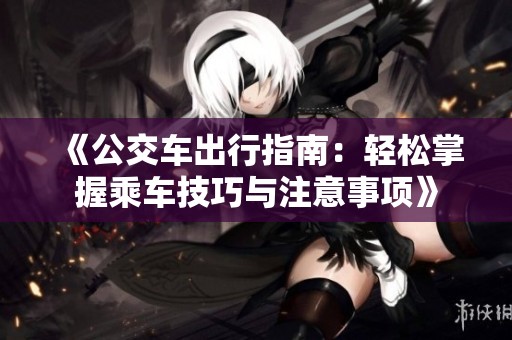 《公交车出行指南：轻松掌握乘车技巧与注意事项》