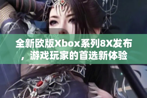 全新欧版Xbox系列8X发布，游戏玩家的首选新体验