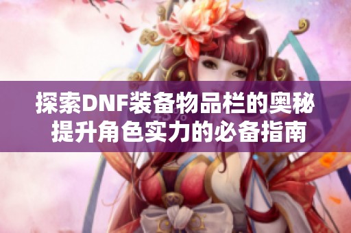 探索DNF装备物品栏的奥秘 提升角色实力的必备指南