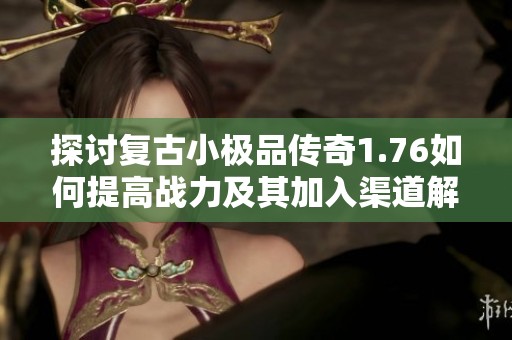 探讨复古小极品传奇1.76如何提高战力及其加入渠道解析