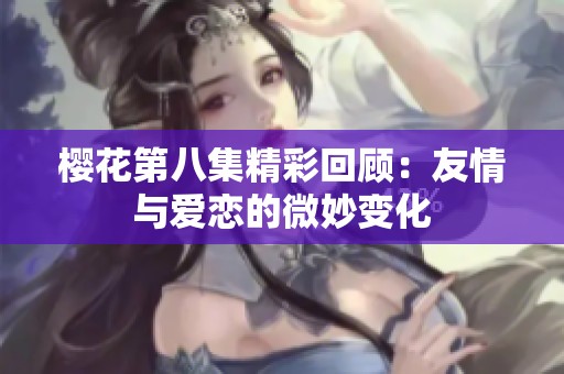 樱花第八集精彩回顾：友情与爱恋的微妙变化
