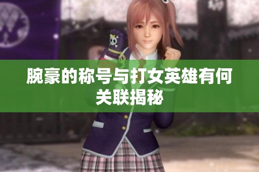腕豪的称号与打女英雄有何关联揭秘