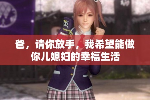 爸，请你放手，我希望能做你儿媳妇的幸福生活