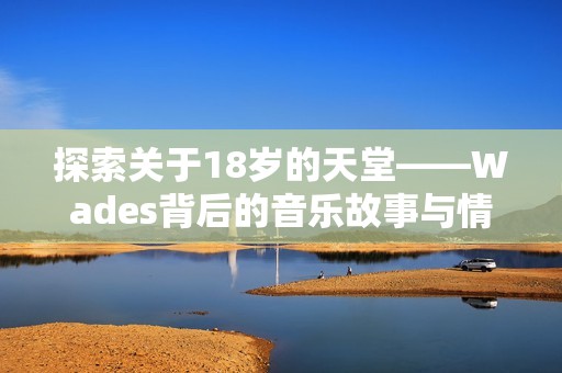 探索关于18岁的天堂——Wades背后的音乐故事与情感
