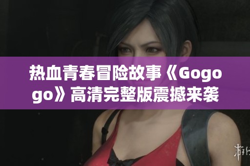 热血青春冒险故事《Gogogo》高清完整版震撼来袭