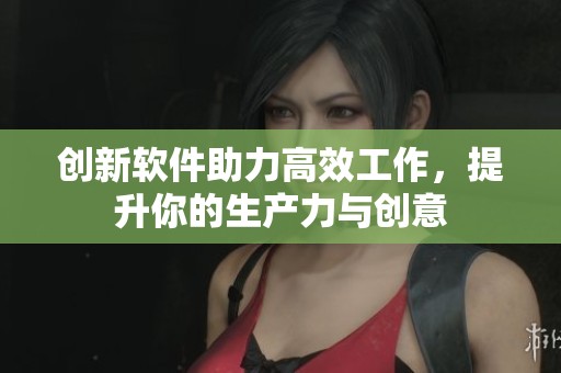 创新软件助力高效工作，提升你的生产力与创意