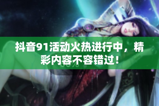 抖音91活动火热进行中，精彩内容不容错过！