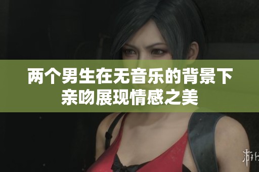 两个男生在无音乐的背景下亲吻展现情感之美