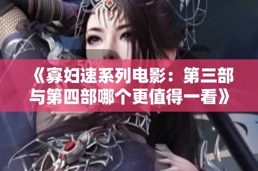 《寡妇速系列电影：第三部与第四部哪个更值得一看》