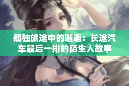 孤独旅途中的邂逅：长途汽车最后一排的陌生人故事