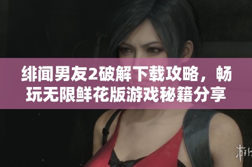 绯闻男友2破解下载攻略，畅玩无限鲜花版游戏秘籍分享