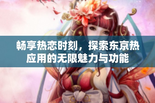 畅享热恋时刻，探索东京热应用的无限魅力与功能
