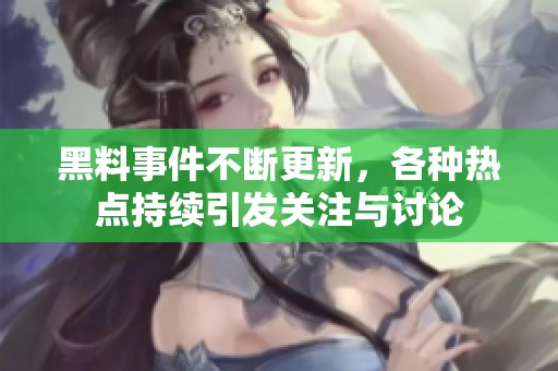 黑料事件不断更新，各种热点持续引发关注与讨论