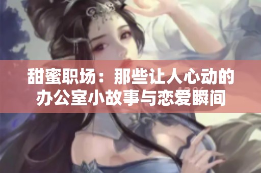 甜蜜职场：那些让人心动的办公室小故事与恋爱瞬间