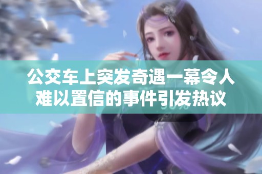 公交车上突发奇遇一幕令人难以置信的事件引发热议