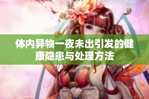 体内异物一夜未出引发的健康隐患与处理方法