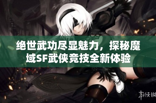 绝世武功尽显魅力，探秘魔域SF武侠竞技全新体验