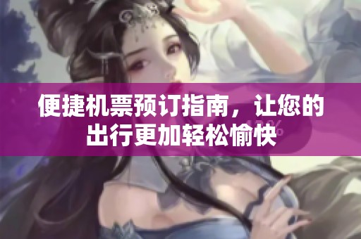 便捷机票预订指南，让您的出行更加轻松愉快