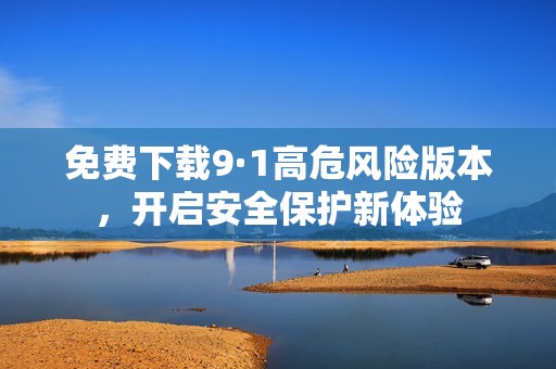 免费下载9·1高危风险版本，开启安全保护新体验