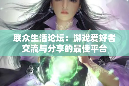 联众生活论坛：游戏爱好者交流与分享的最佳平台