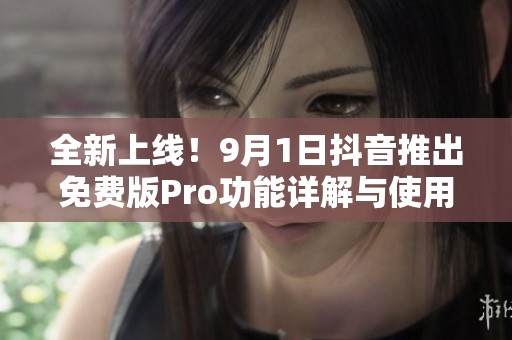 全新上线！9月1日抖音推出免费版Pro功能详解与使用指南
