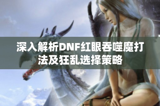 深入解析DNF红眼吞噬魔打法及狂乱选择策略