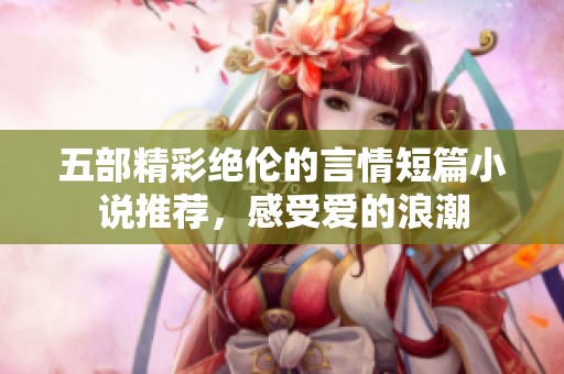 五部精彩绝伦的言情短篇小说推荐，感受爱的浪潮