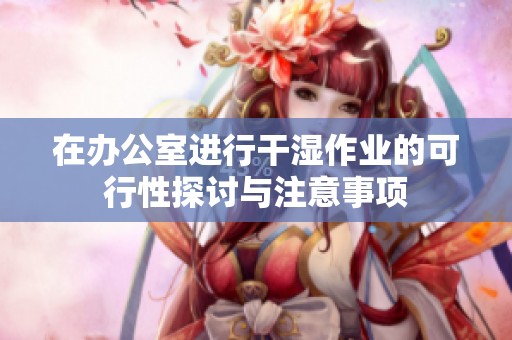 在办公室进行干湿作业的可行性探讨与注意事项