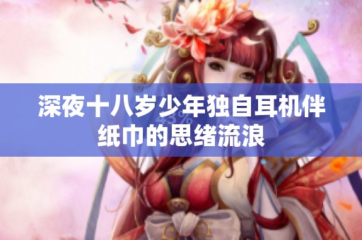 深夜十八岁少年独自耳机伴纸巾的思绪流浪