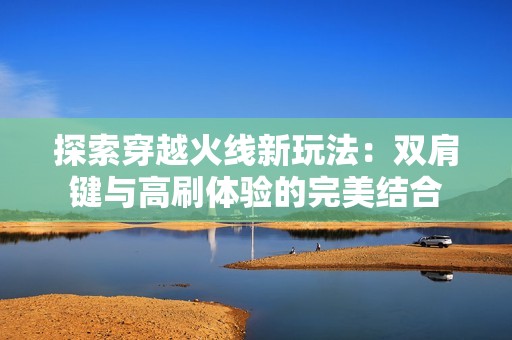 探索穿越火线新玩法：双肩键与高刷体验的完美结合