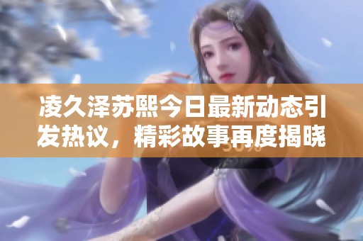 凌久泽苏熙今日最新动态引发热议，精彩故事再度揭晓