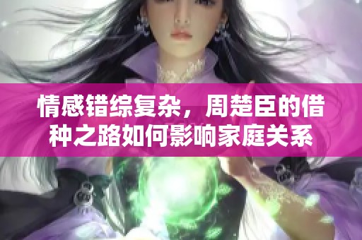 情感错综复杂，周楚臣的借种之路如何影响家庭关系