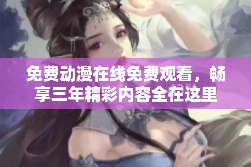 免费动漫在线免费观看，畅享三年精彩内容全在这里