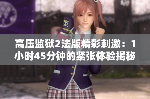 高压监狱2法版精彩刺激：1小时45分钟的紧张体验揭秘
