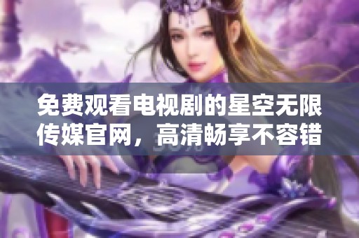 免费观看电视剧的星空无限传媒官网，高清畅享不容错过