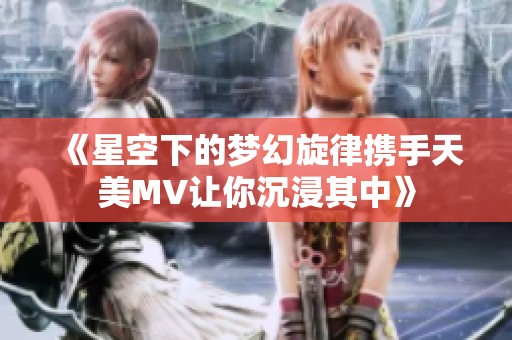 《星空下的梦幻旋律携手天美MV让你沉浸其中》