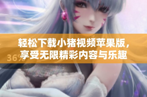 轻松下载小猪视频苹果版，享受无限精彩内容与乐趣