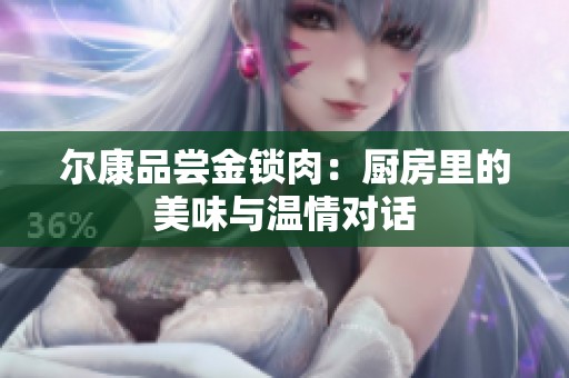 尔康品尝金锁肉：厨房里的美味与温情对话
